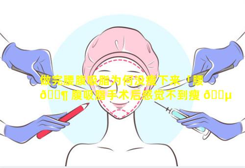 做完腰腹吸脂为何没瘦下来「腰 🐶 腹吸脂手术后感觉不到瘦 🌵 怎么回事」